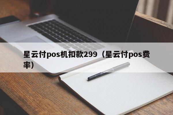 星云付pos机扣款299（星云付pos费率）