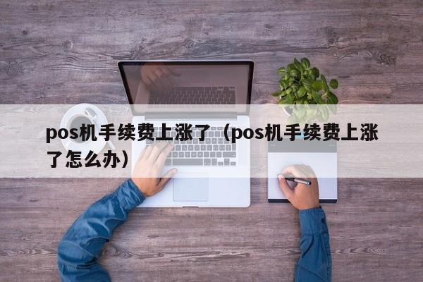 pos机手续费上涨了（pos机手续费上涨了怎么办）