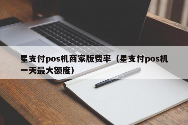 星支付pos机商家版费率（星支付pos机一天最大额度）