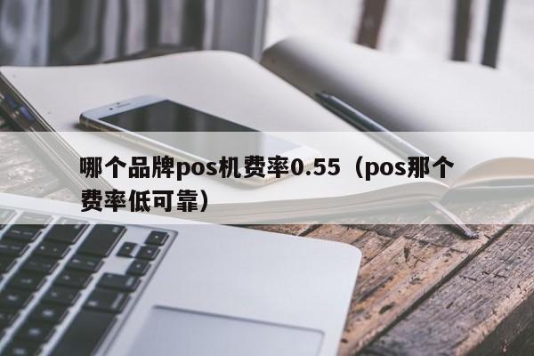 哪个品牌pos机费率0.55（pos那个费率低可靠）