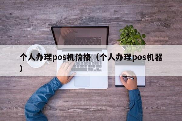 个人办理pos机价格（个人办理pos机器）