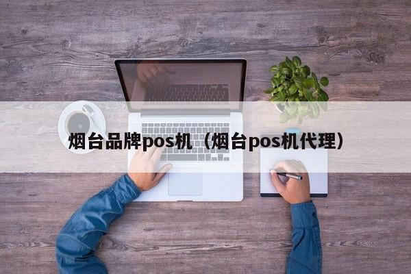 烟台品牌pos机（烟台pos机代理）