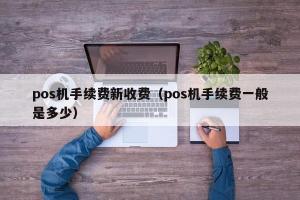 pos机手续费新收费（pos机手续费一般是多少）