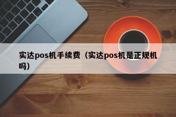 实达pos机手续费（实达pos机是正规机吗）