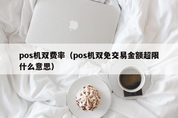 pos机双费率（pos机双免交易金额超限什么意思）