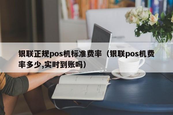 银联正规pos机标准费率（银联pos机费率多少,实时到账吗）