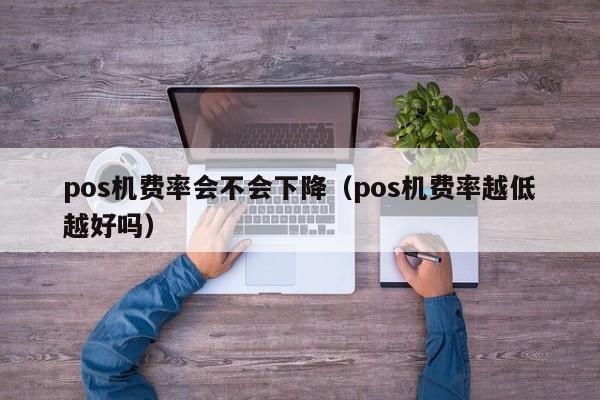 pos机费率会不会下降（pos机费率越低越好吗）