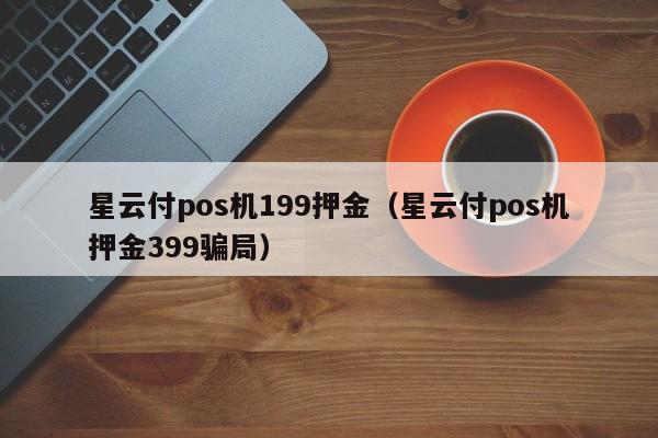 星云付pos机199押金（星云付pos机押金399骗局）