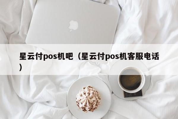 星云付pos机吧（星云付pos机客服电话）