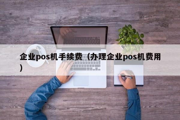 企业pos机手续费（办理企业pos机费用）