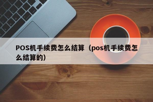 POS机手续费怎么结算（pos机手续费怎么结算的）