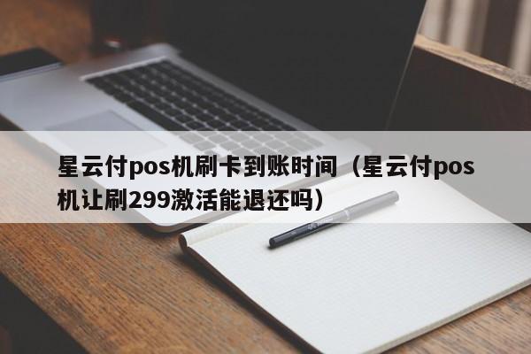 星云付pos机刷卡到账时间（星云付pos机让刷299激活能退还吗）