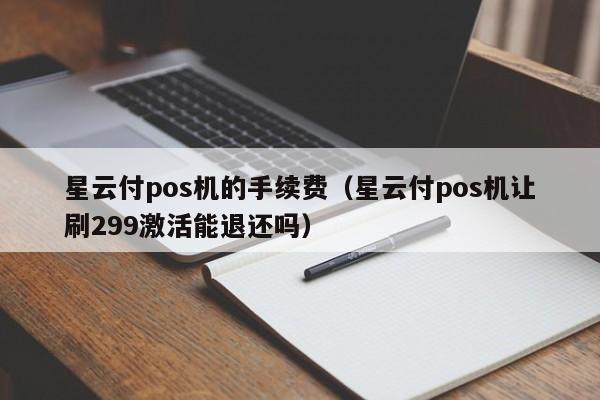 星云付pos机的手续费（星云付pos机让刷299激活能退还吗）