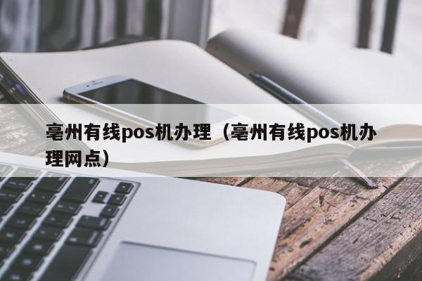 亳州有线pos机办理（亳州有线pos机办理网点）