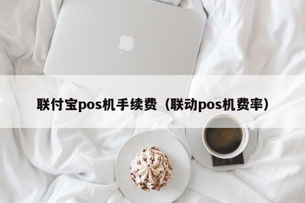 联付宝pos机手续费（联动pos机费率）