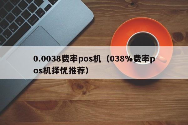 0.0038费率pos机（038%费率pos机择优推荐）