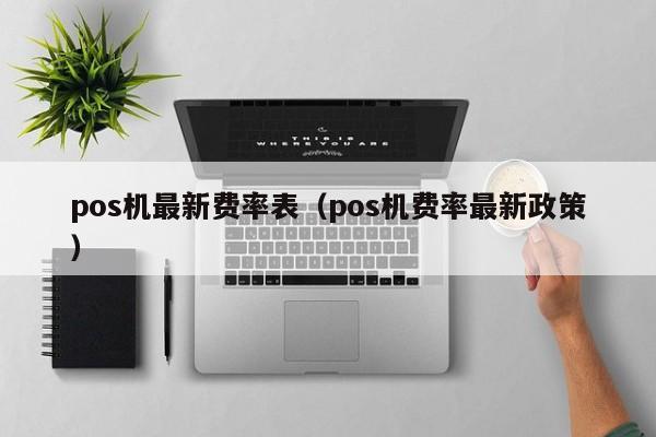 pos机最新费率表（pos机费率最新政策）