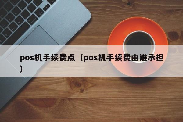 pos机手续费点（pos机手续费由谁承担）