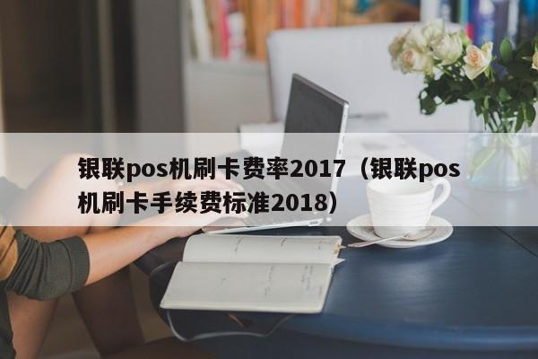 银联pos机刷卡费率2017（银联pos机刷卡手续费标准2018）