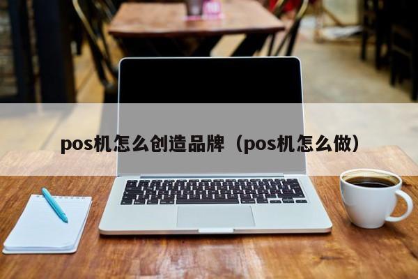 pos机怎么创造品牌（pos机怎么做）