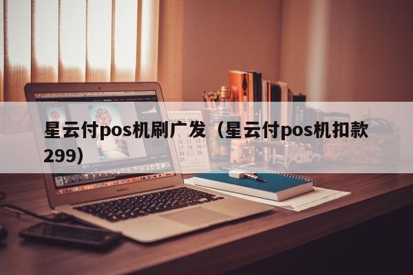 星云付pos机刷广发（星云付pos机扣款299）