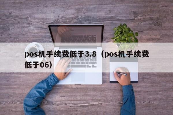 pos机手续费低于3.8（pos机手续费低于06）