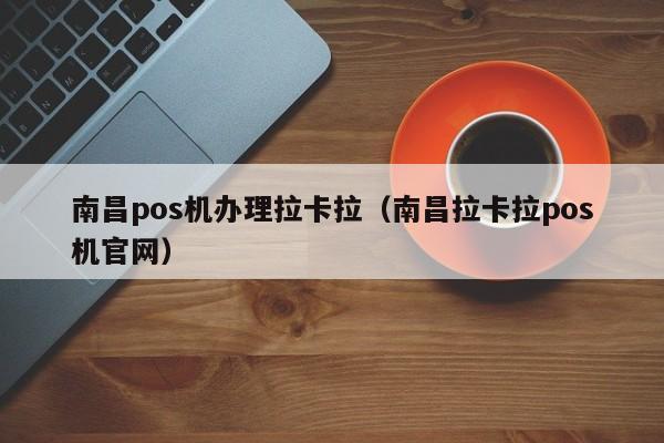 南昌pos机办理拉卡拉（南昌拉卡拉pos机官网）