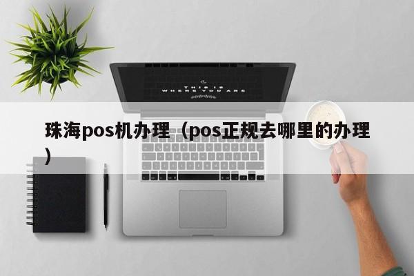 珠海pos机办理（pos正规去哪里的办理）