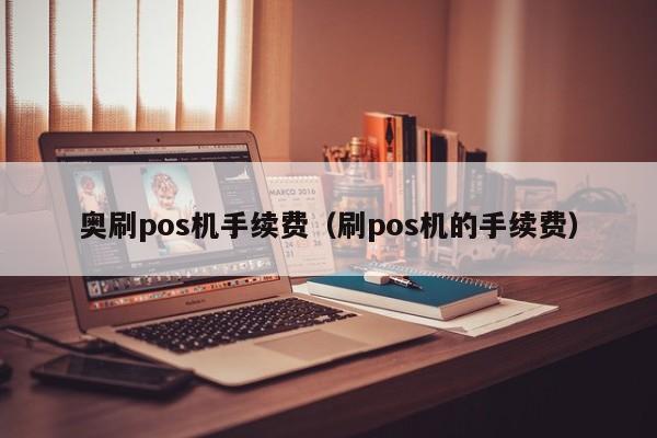 奥刷pos机手续费（刷pos机的手续费）