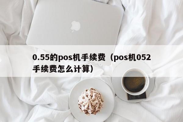 0.55的pos机手续费（pos机052手续费怎么计算）