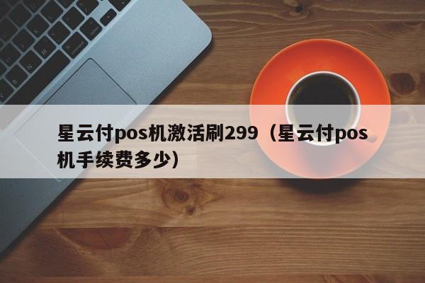 星云付pos机激活刷299（星云付pos机手续费多少）