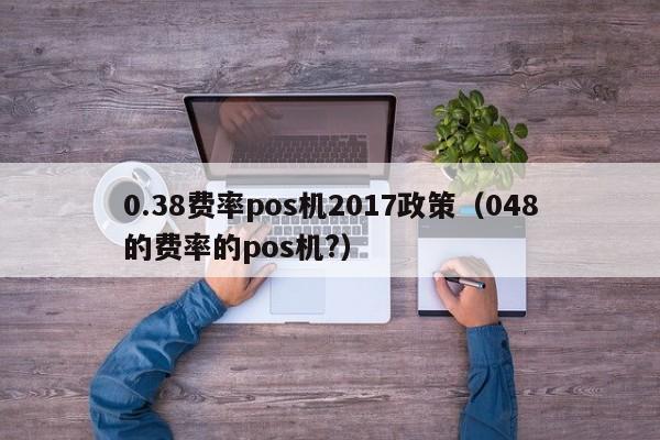 0.38费率pos机2017政策（048的费率的pos机?）