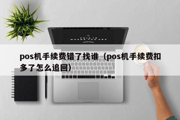 pos机手续费错了找谁（pos机手续费扣多了怎么追回）