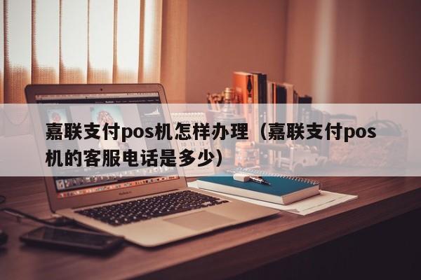 嘉联支付pos机怎样办理（嘉联支付pos机的客服电话是多少）