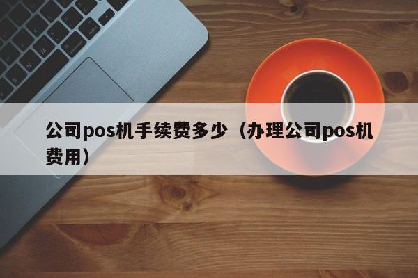 公司pos机手续费多少（办理公司pos机费用）