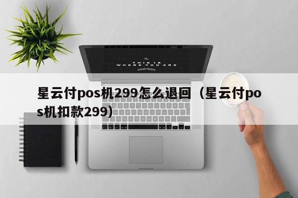 星云付pos机299怎么退回（星云付pos机扣款299）