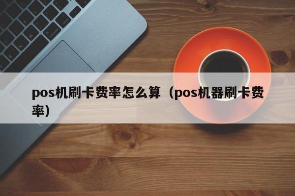 pos机刷卡费率怎么算（pos机器刷卡费率）