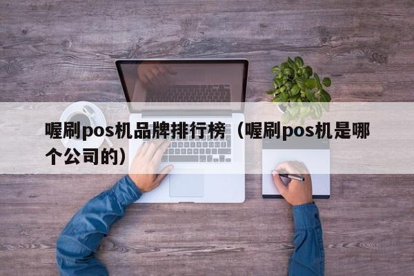 喔刷pos机品牌排行榜（喔刷pos机是哪个公司的）