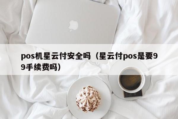 pos机星云付安全吗（星云付pos是要99手续费吗）