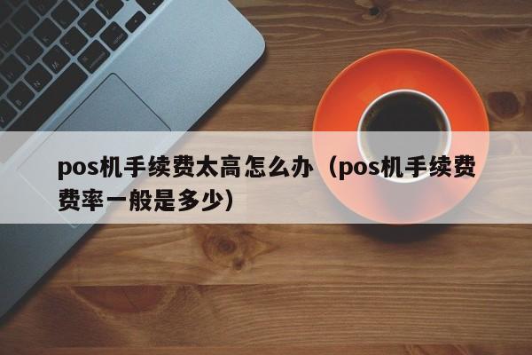 pos机手续费太高怎么办（pos机手续费费率一般是多少）