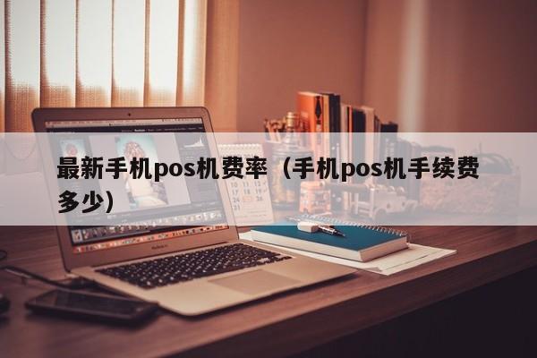 最新手机pos机费率（手机pos机手续费多少）