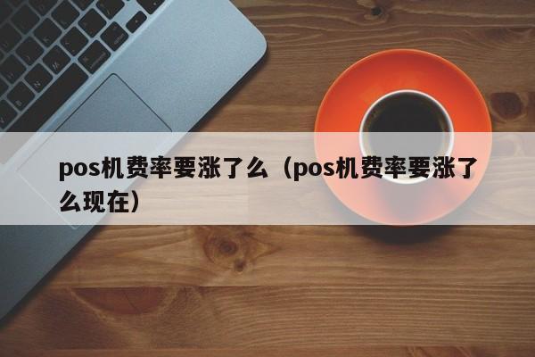 pos机费率要涨了么（pos机费率要涨了么现在）