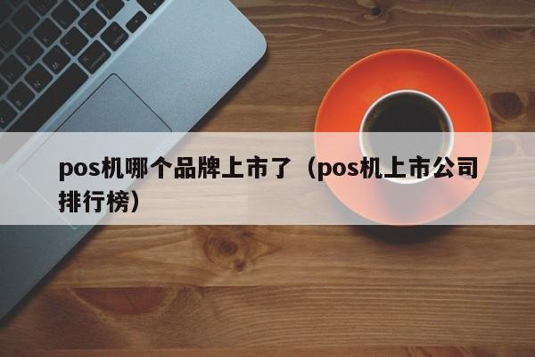 pos机哪个品牌上市了（pos机上市公司排行榜）