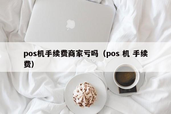 pos机手续费商家亏吗（pos 机 手续费）