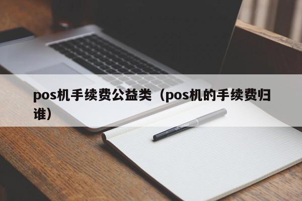 pos机手续费公益类（pos机的手续费归谁）