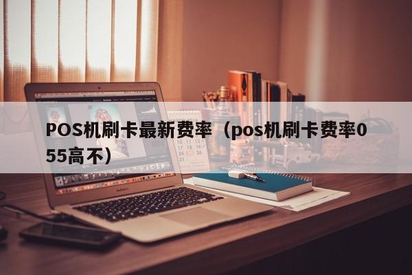 POS机刷卡最新费率（pos机刷卡费率055高不）