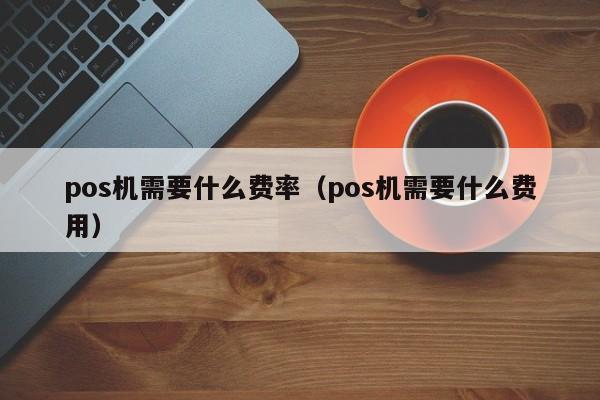 pos机需要什么费率（pos机需要什么费用）