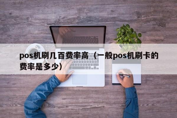 pos机刷几百费率高（一般pos机刷卡的费率是多少）