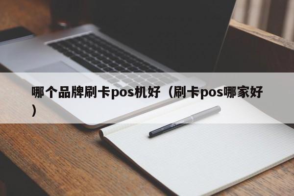 哪个品牌刷卡pos机好（刷卡pos哪家好）