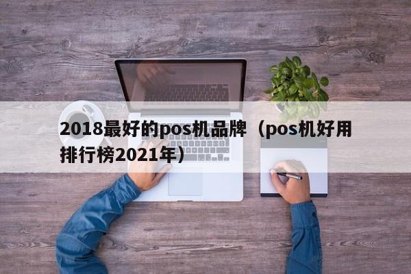 2018最好的pos机品牌（pos机好用排行榜2021年）